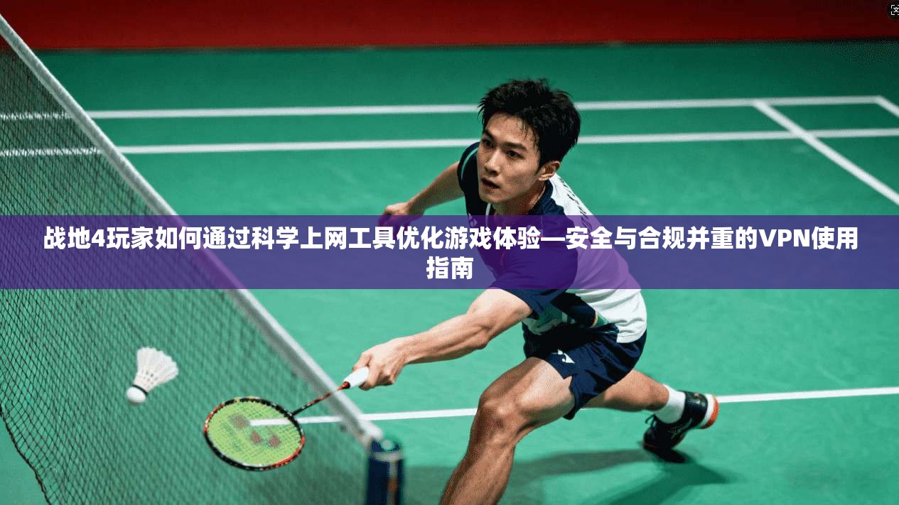 战地4玩家如何通过科学上网工具优化游戏体验—安全与合规并重的VPN使用指南