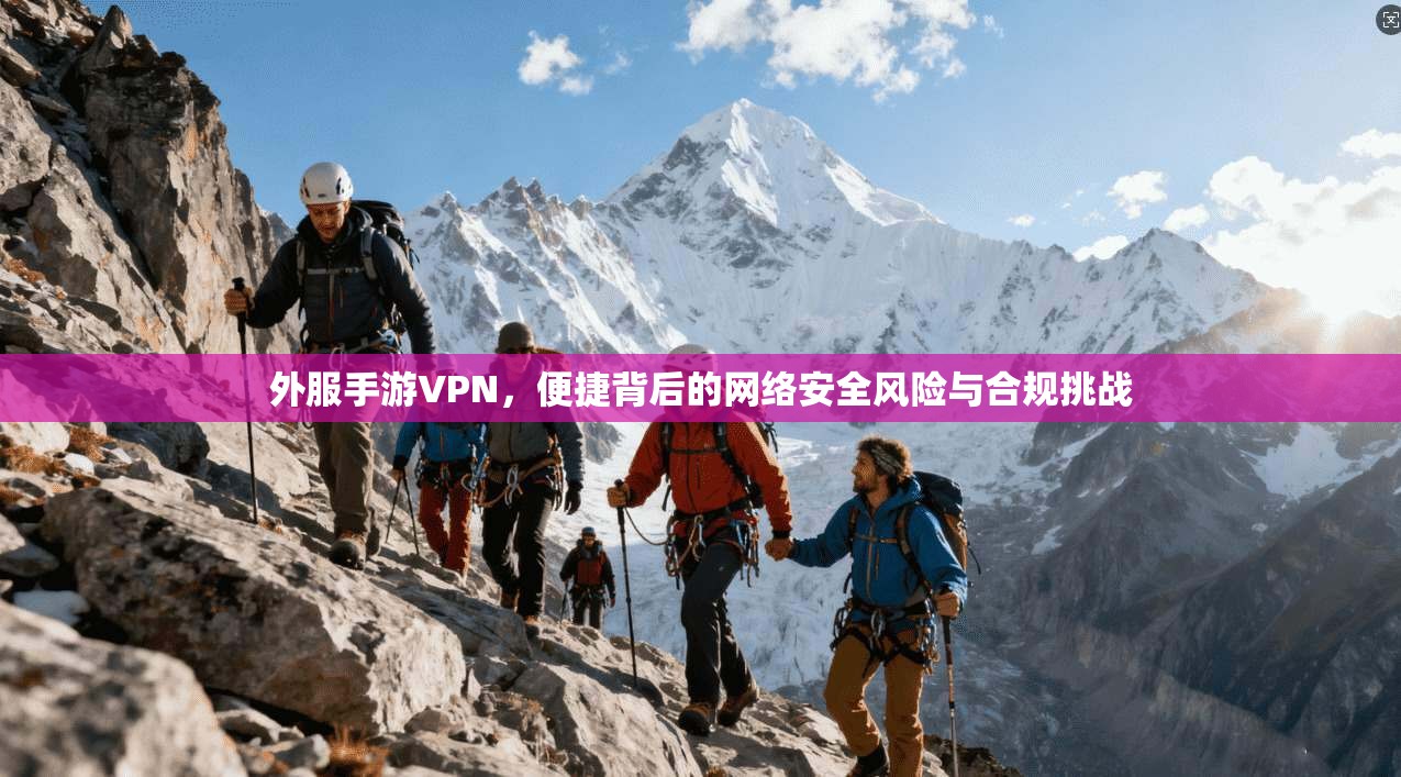外服手游VPN，便捷背后的网络安全风险与合规挑战