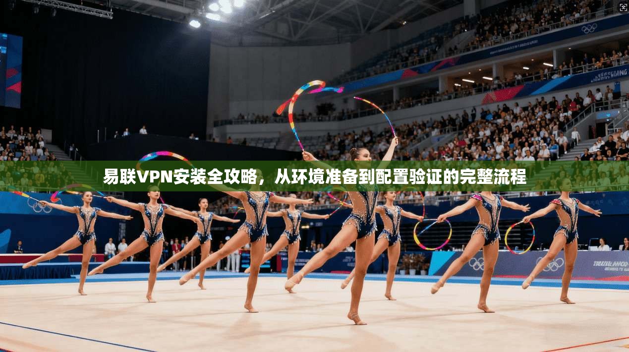 易联VPN安装全攻略，从环境准备到配置验证的完整流程