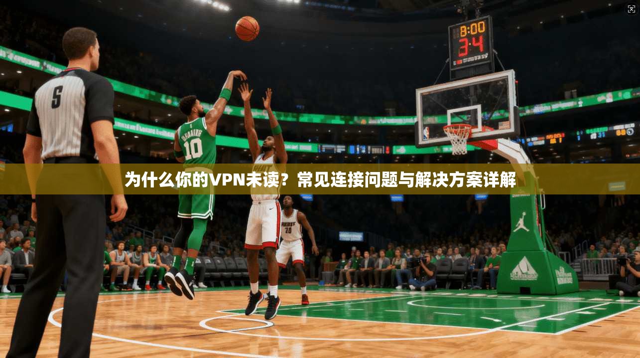 为什么你的VPN未读？常见连接问题与解决方案详解