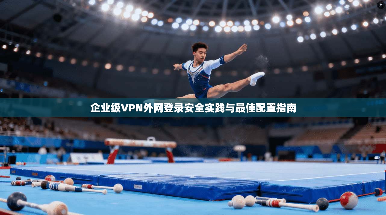 企业级VPN外网登录安全实践与最佳配置指南