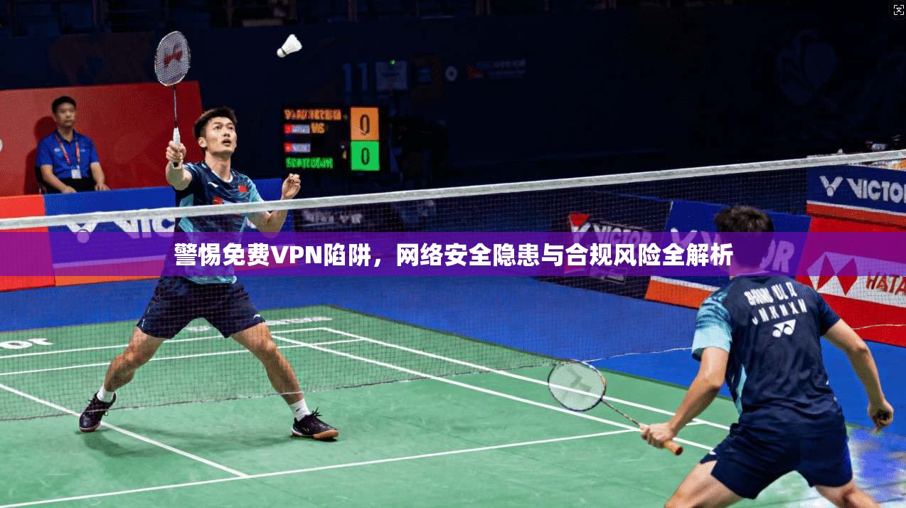 警惕免费VPN陷阱，网络安全隐患与合规风险全解析