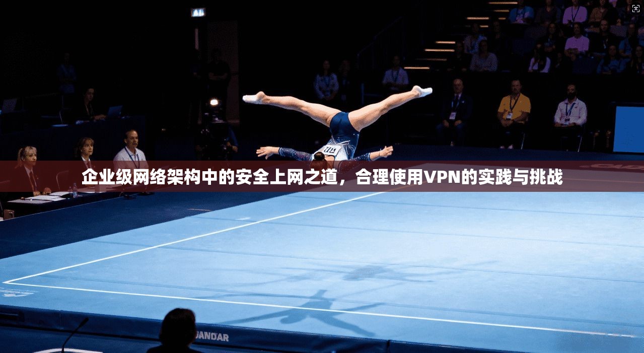 企业级网络架构中的安全上网之道，合理使用VPN的实践与挑战