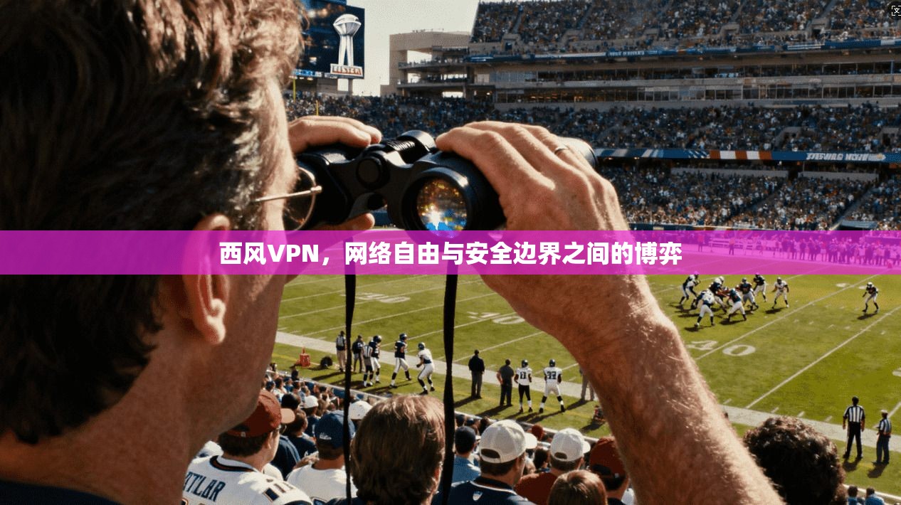 西风VPN，网络自由与安全边界之间的博弈