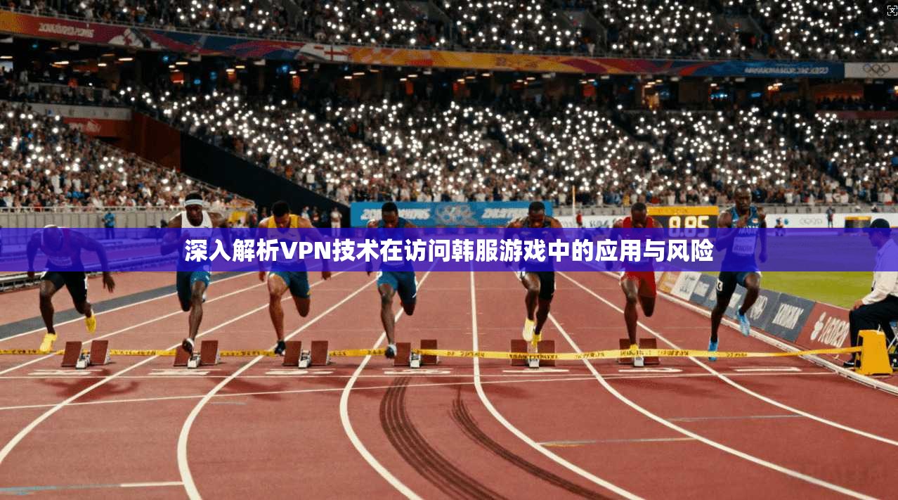 深入解析VPN技术在访问韩服游戏中的应用与风险