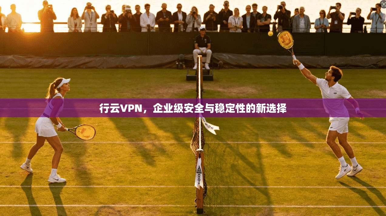 行云VPN，企业级安全与稳定性的新选择