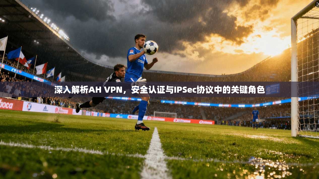 深入解析AH VPN，安全认证与IPSec协议中的关键角色
