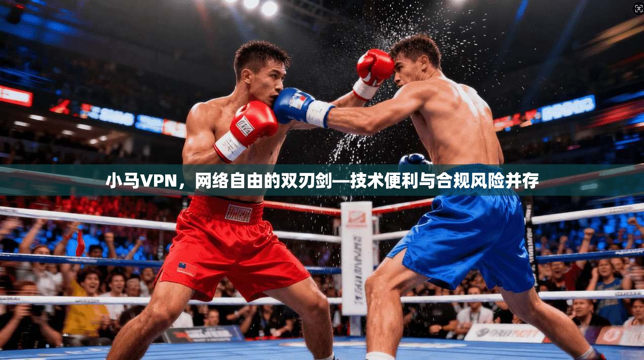 小马VPN，网络自由的双刃剑—技术便利与合规风险并存