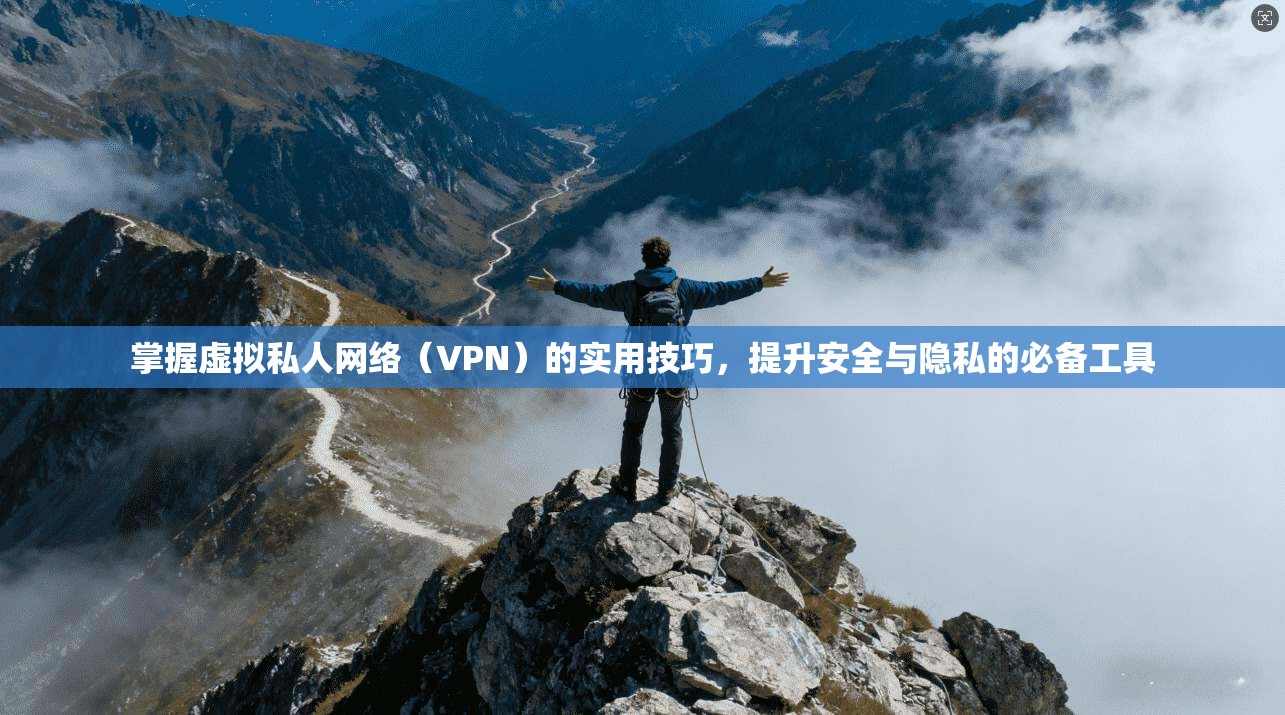 掌握虚拟私人网络（VPN）的实用技巧，提升安全与隐私的必备工具