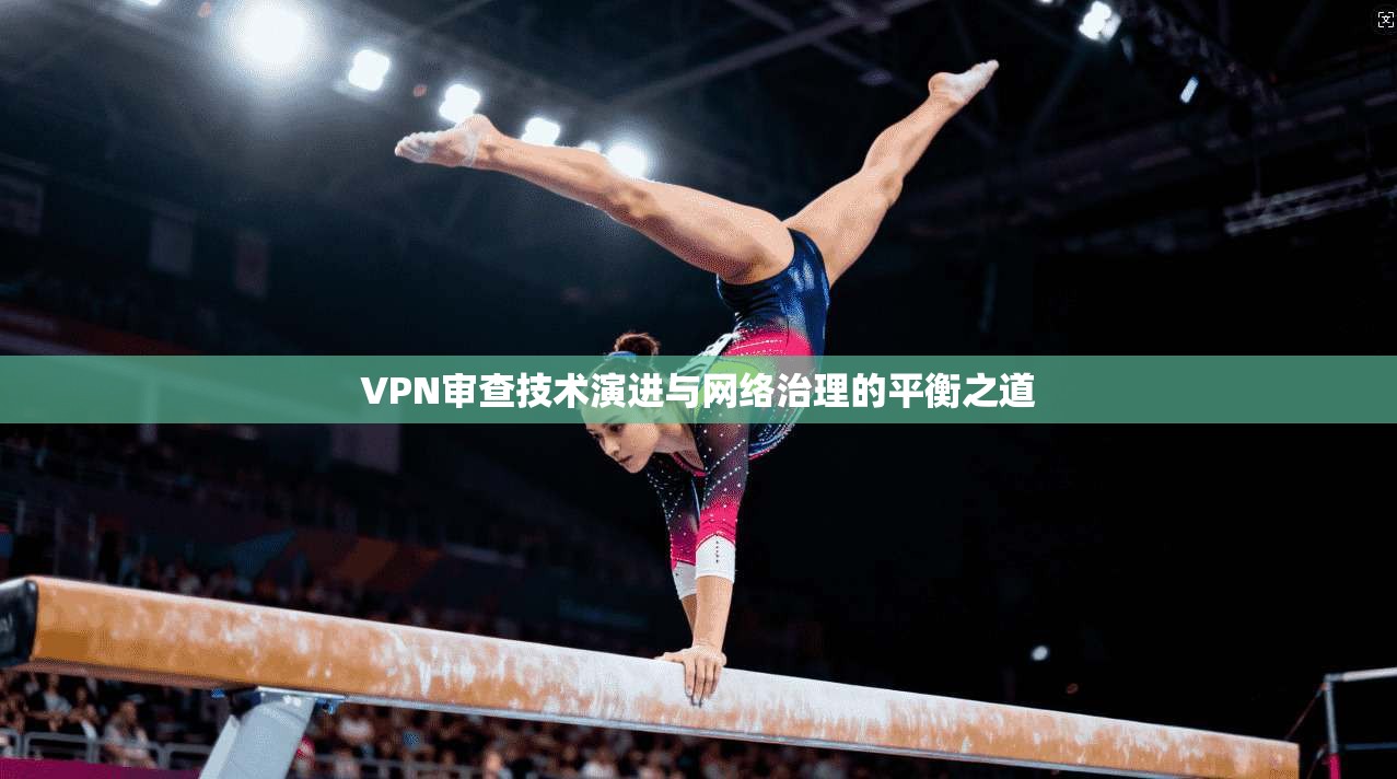 VPN审查技术演进与网络治理的平衡之道