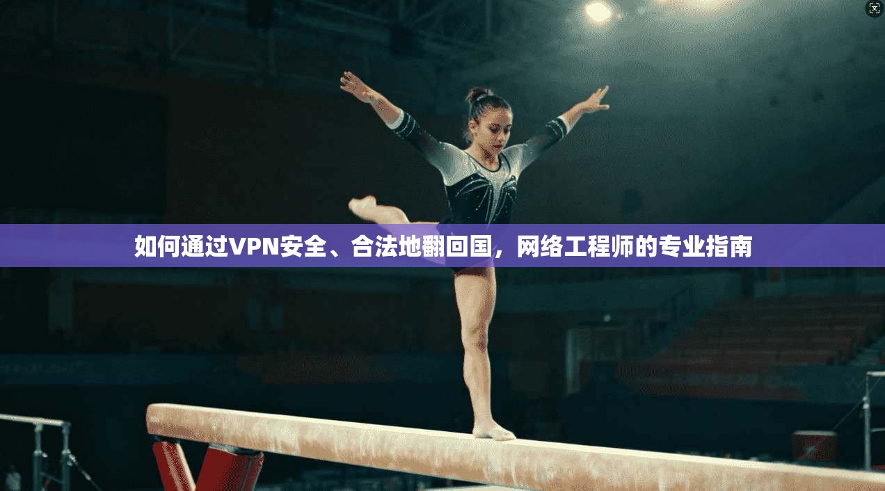 如何通过VPN安全、合法地翻回国，网络工程师的专业指南