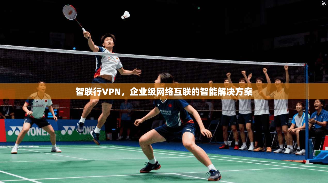 智联行VPN，企业级网络互联的智能解决方案