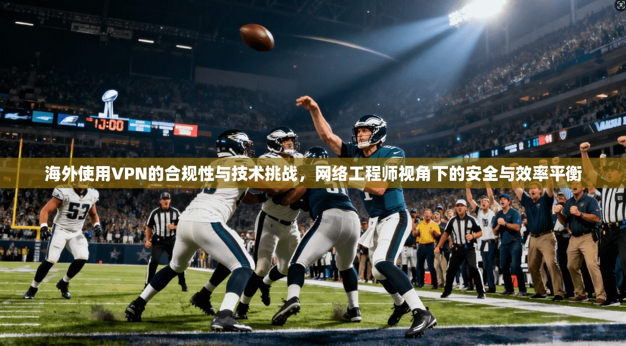 海外使用VPN的合规性与技术挑战，网络工程师视角下的安全与效率平衡