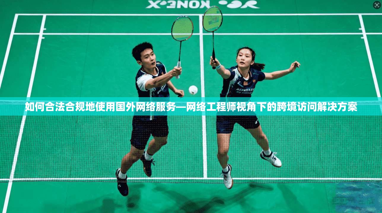 如何合法合规地使用国外网络服务—网络工程师视角下的跨境访问解决方案