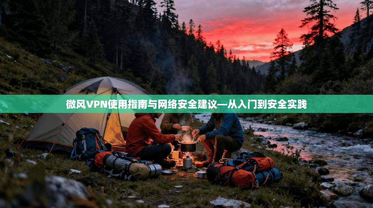 微风VPN使用指南与网络安全建议—从入门到安全实践