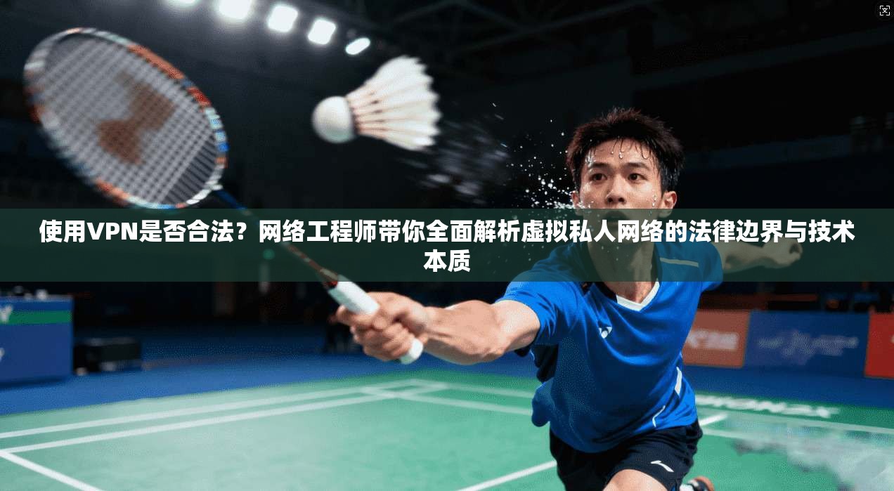 使用VPN是否合法？网络工程师带你全面解析虚拟私人网络的法律边界与技术本质