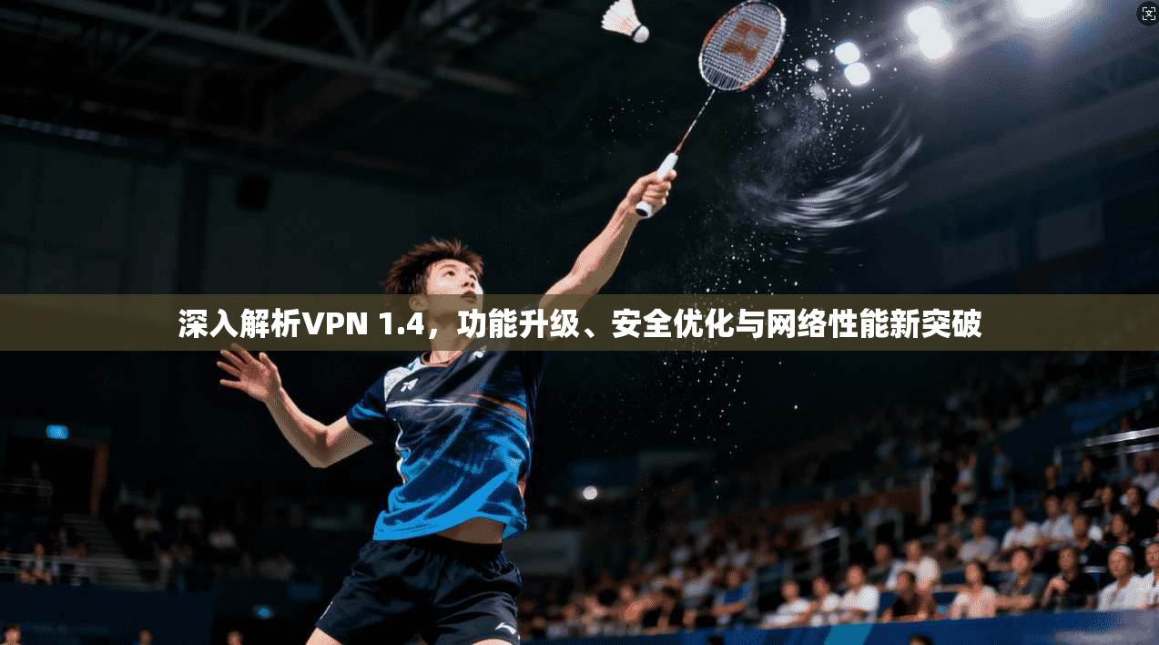 深入解析VPN 1.4,功能升级、安全优化与网络性能新突破