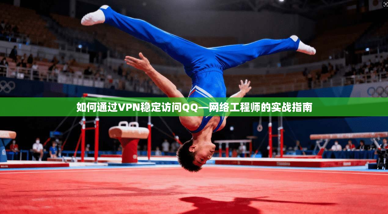 如何通过VPN稳定访问QQ—网络工程师的实战指南