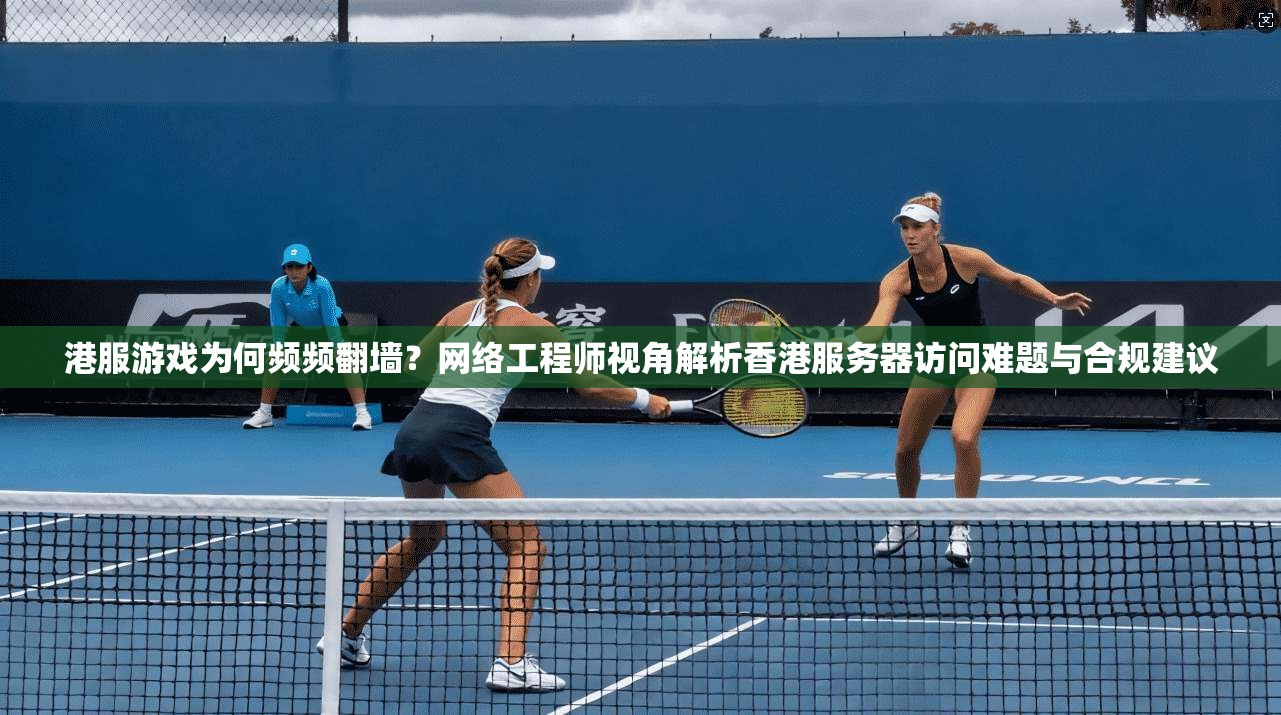 港服游戏为何频频翻墙？网络工程师视角解析香港服务器访问难题与合规建议