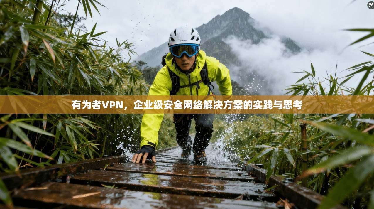 有为者VPN，企业级安全网络解决方案的实践与思考