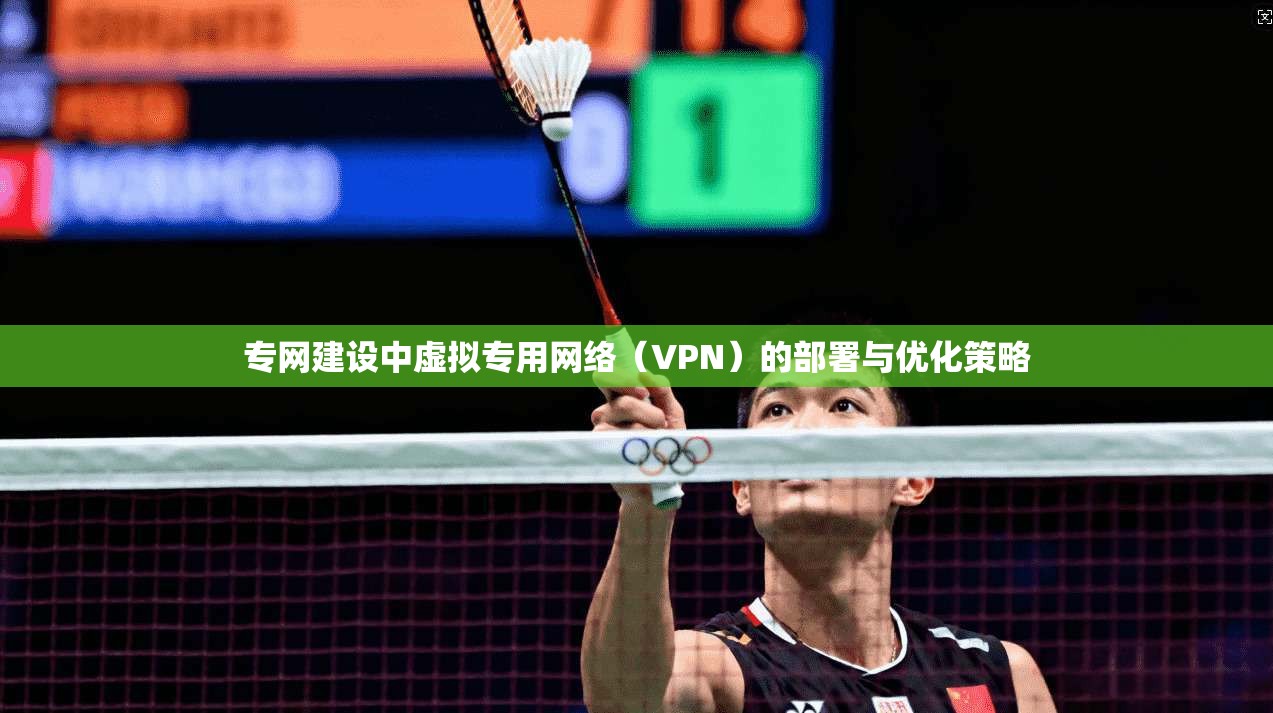 专网建设中虚拟专用网络(VPN)的部署与优化策略