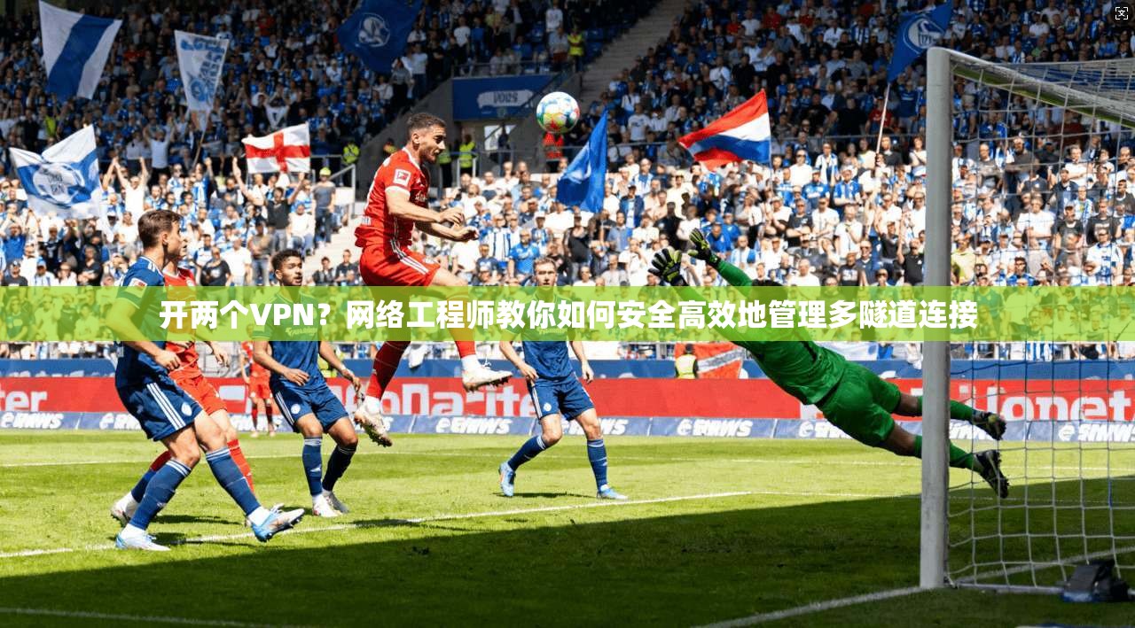 开两个VPN？网络工程师教你如何安全高效地管理多隧道连接