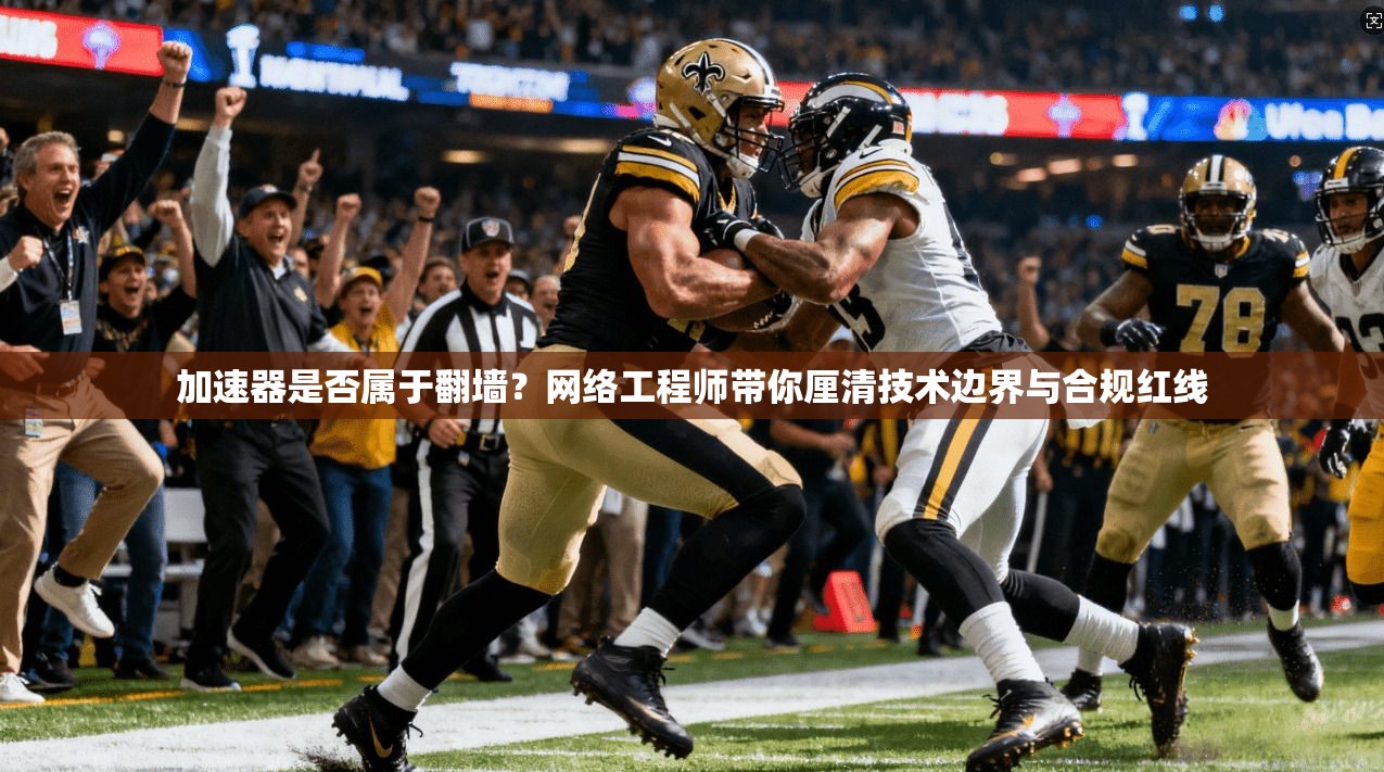 加速器是否属于翻墙？网络工程师带你厘清技术边界与合规红线