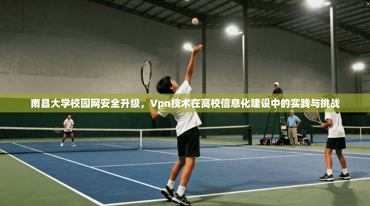 南昌大学校园网安全升级,Vpn技术在高校信息化建设中的实践与挑战