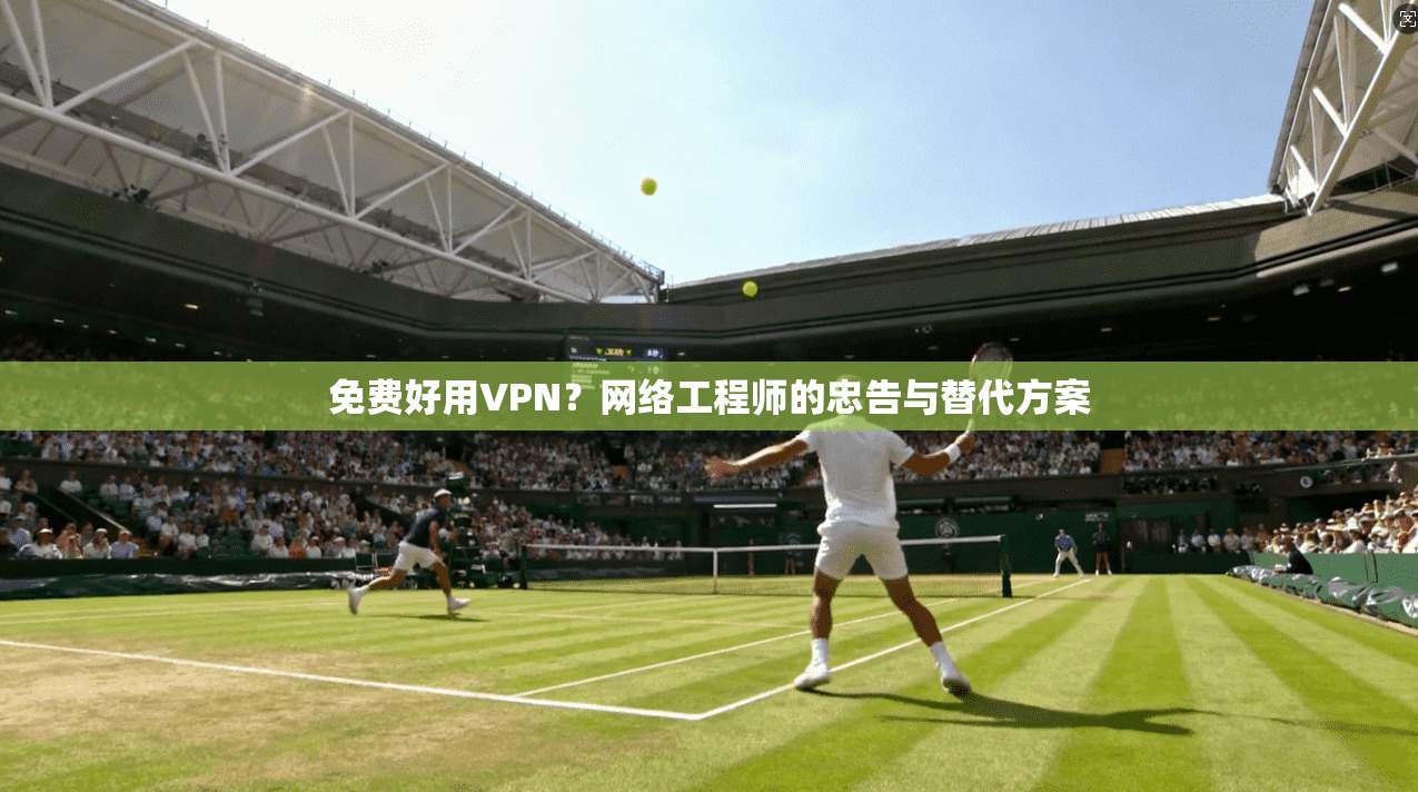 免费好用VPN？网络工程师的忠告与替代方案
