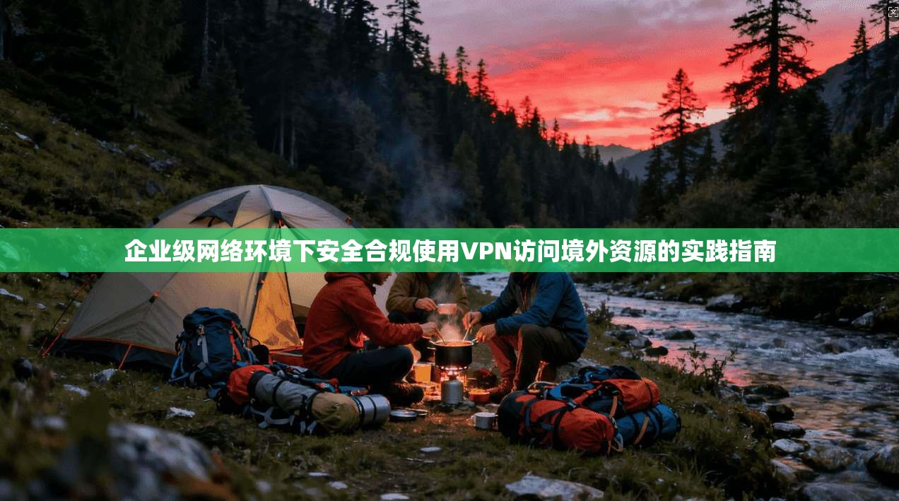 企业级网络环境下安全合规使用VPN访问境外资源的实践指南