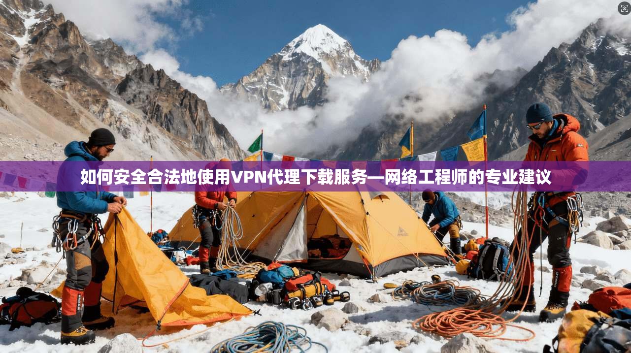 如何安全合法地使用VPN代理下载服务—网络工程师的专业建议