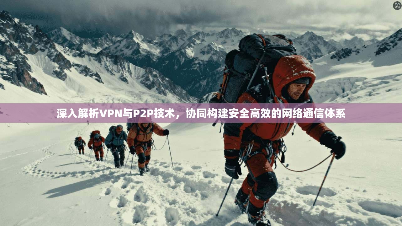 深入解析VPN与P2P技术，协同构建安全高效的网络通信体系