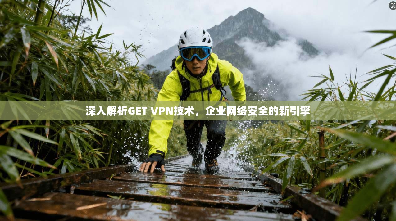 深入解析GET VPN技术，企业网络安全的新引擎