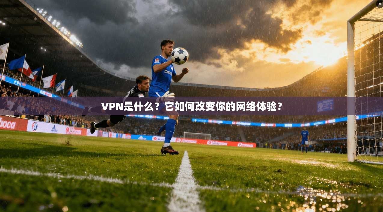 VPN是什么?它如何改变你的网络体验?