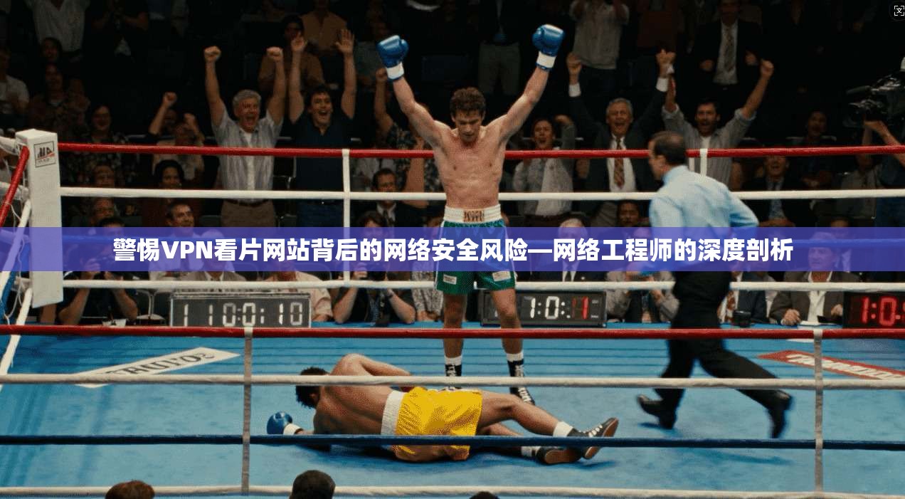 警惕VPN看片网站背后的网络安全风险—网络工程师的深度剖析