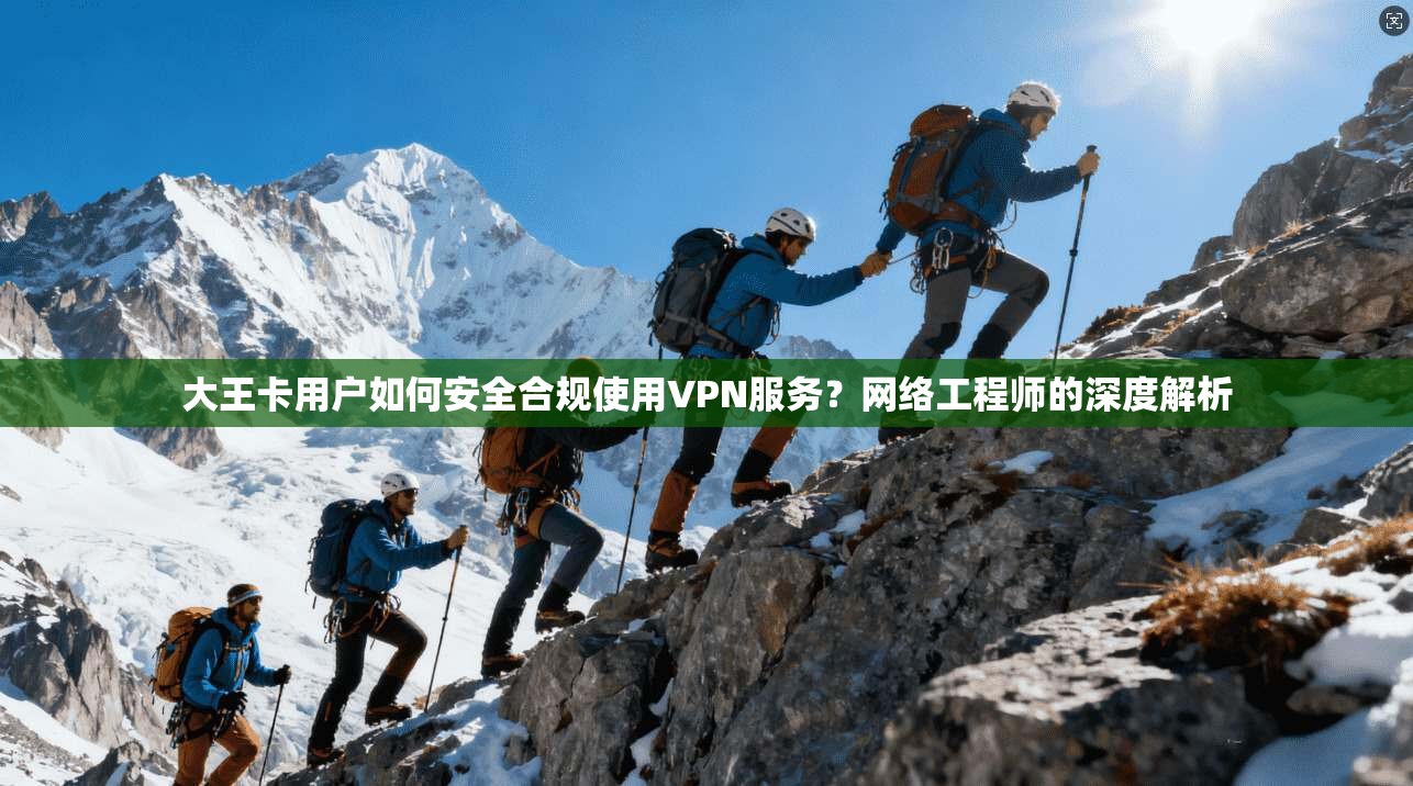 大王卡用户如何安全合规使用VPN服务？网络工程师的深度解析