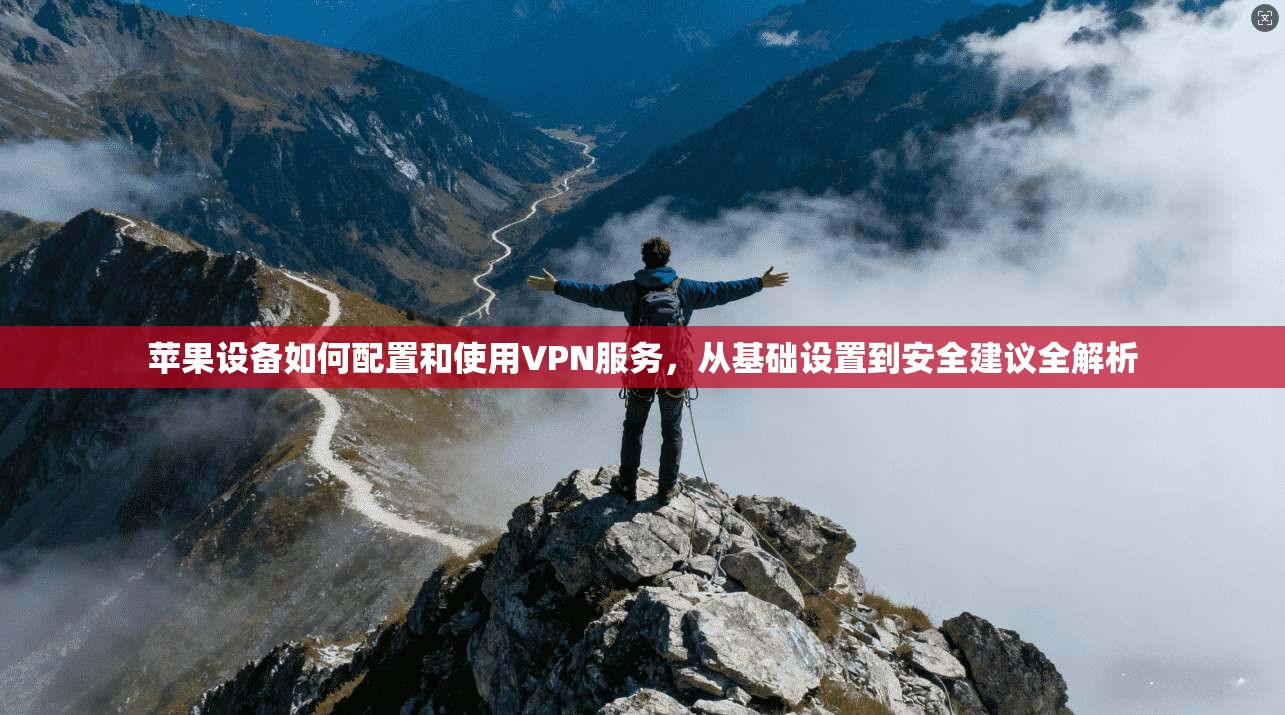 苹果设备如何配置和使用VPN服务，从基础设置到安全建议全解析
