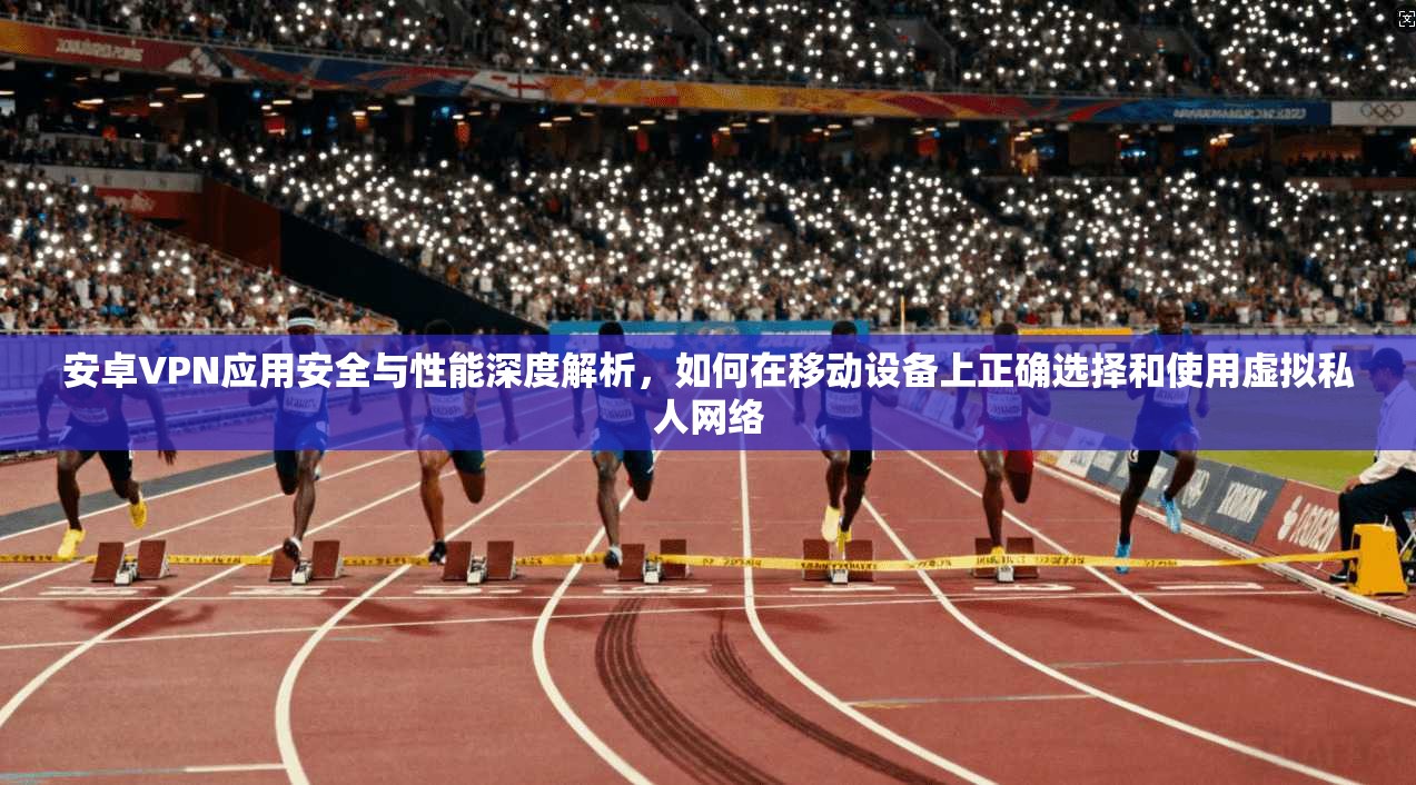 安卓VPN应用安全与性能深度解析，如何在移动设备上正确选择和使用虚拟私人网络  第1张