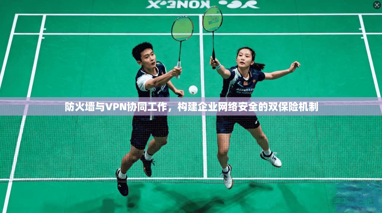 防火墙与VPN协同工作，构建企业网络安全的双保险机制