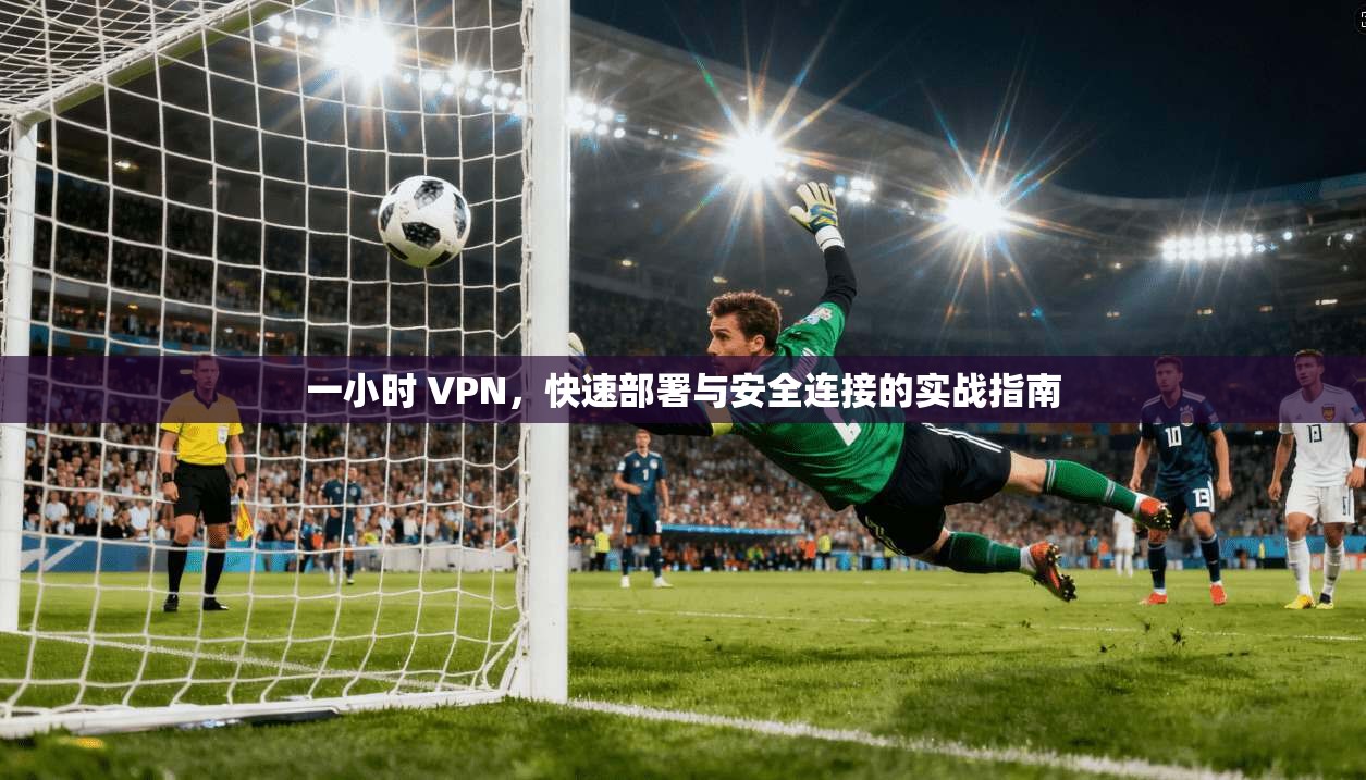 一小时 VPN，快速部署与安全连接的实战指南  第1张