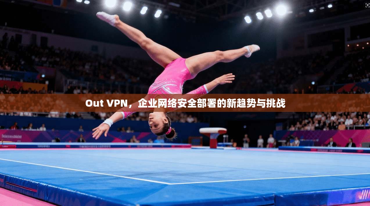 Out VPN，企业网络安全部署的新趋势与挑战