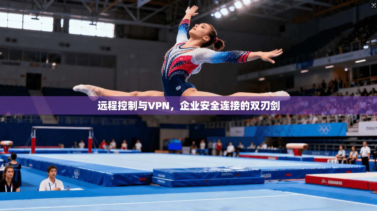 远程控制与VPN，企业安全连接的双刃剑