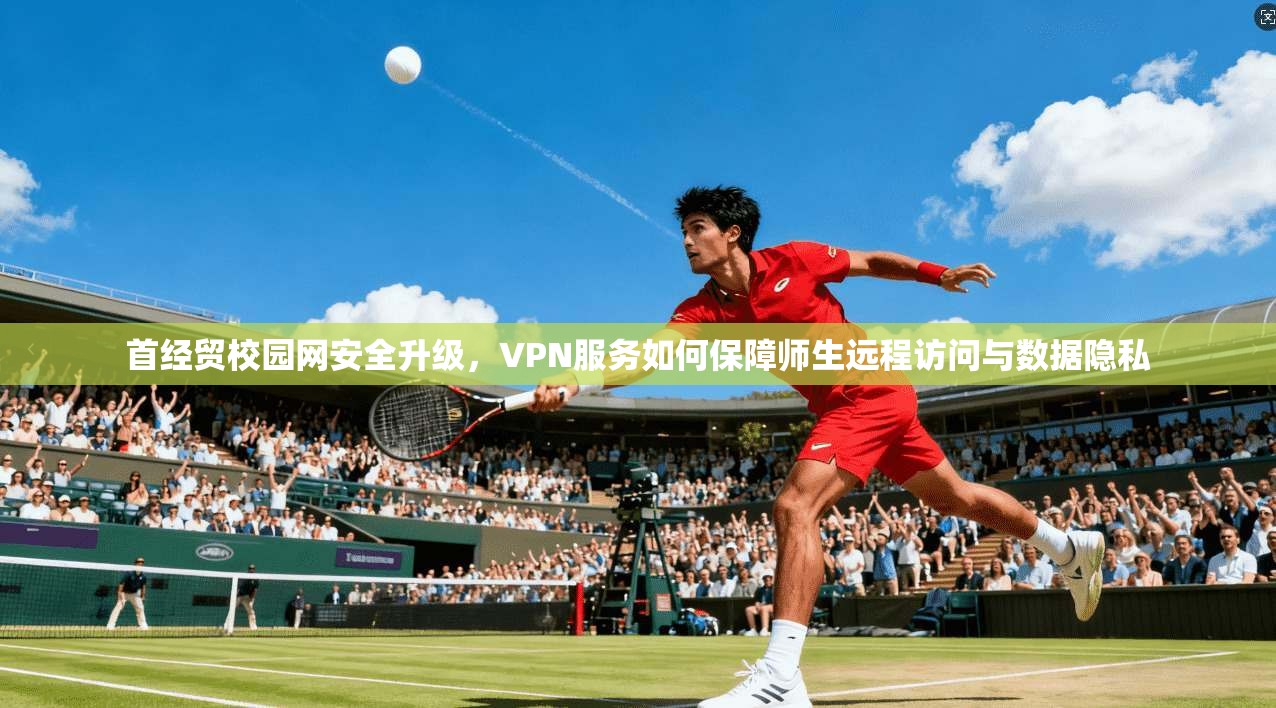 首经贸校园网安全升级，VPN服务如何保障师生远程访问与数据隐私
