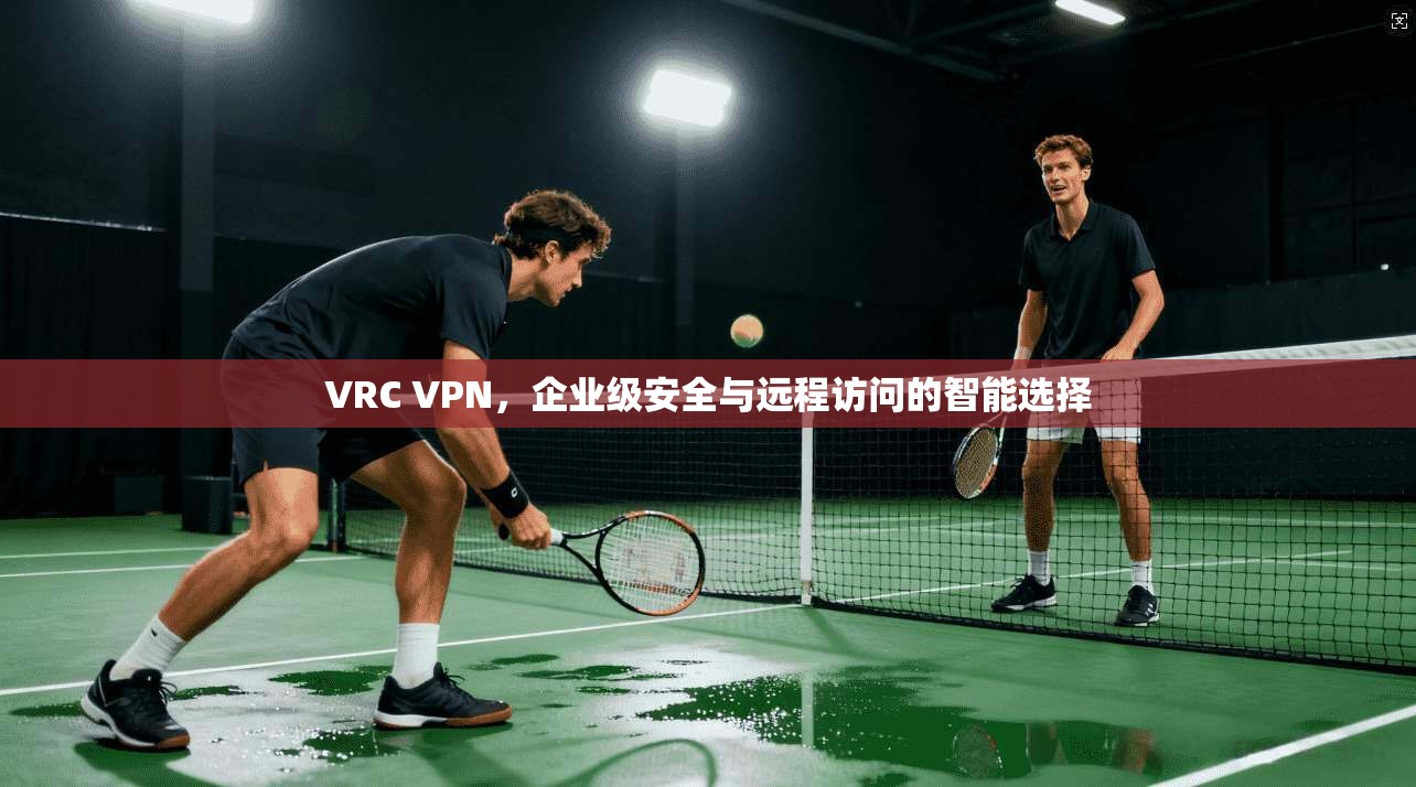 VRC VPN，企业级安全与远程访问的智能选择  第1张