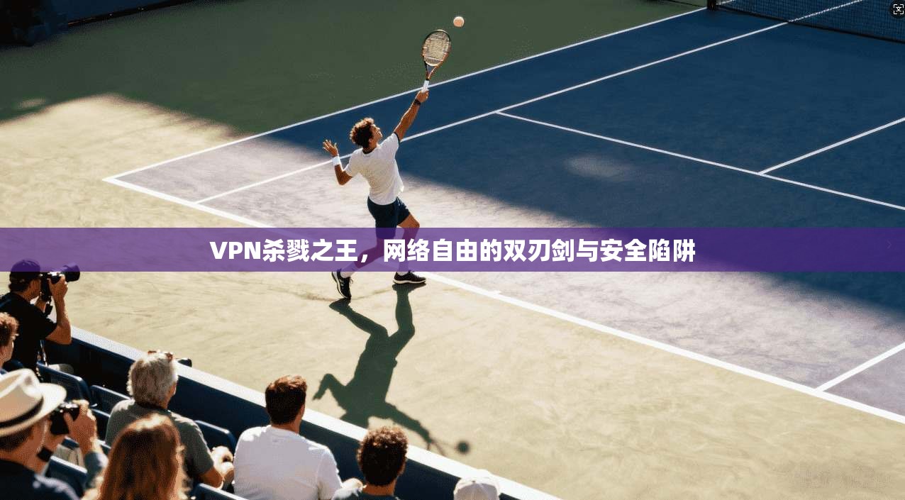 VPN杀戮之王，网络自由的双刃剑与安全陷阱  第1张