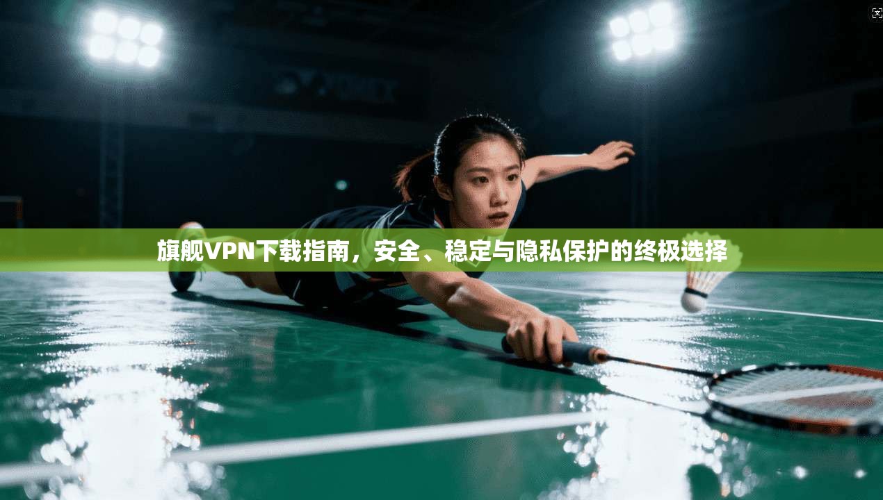旗舰VPN下载指南，安全、稳定与隐私保护的终极选择