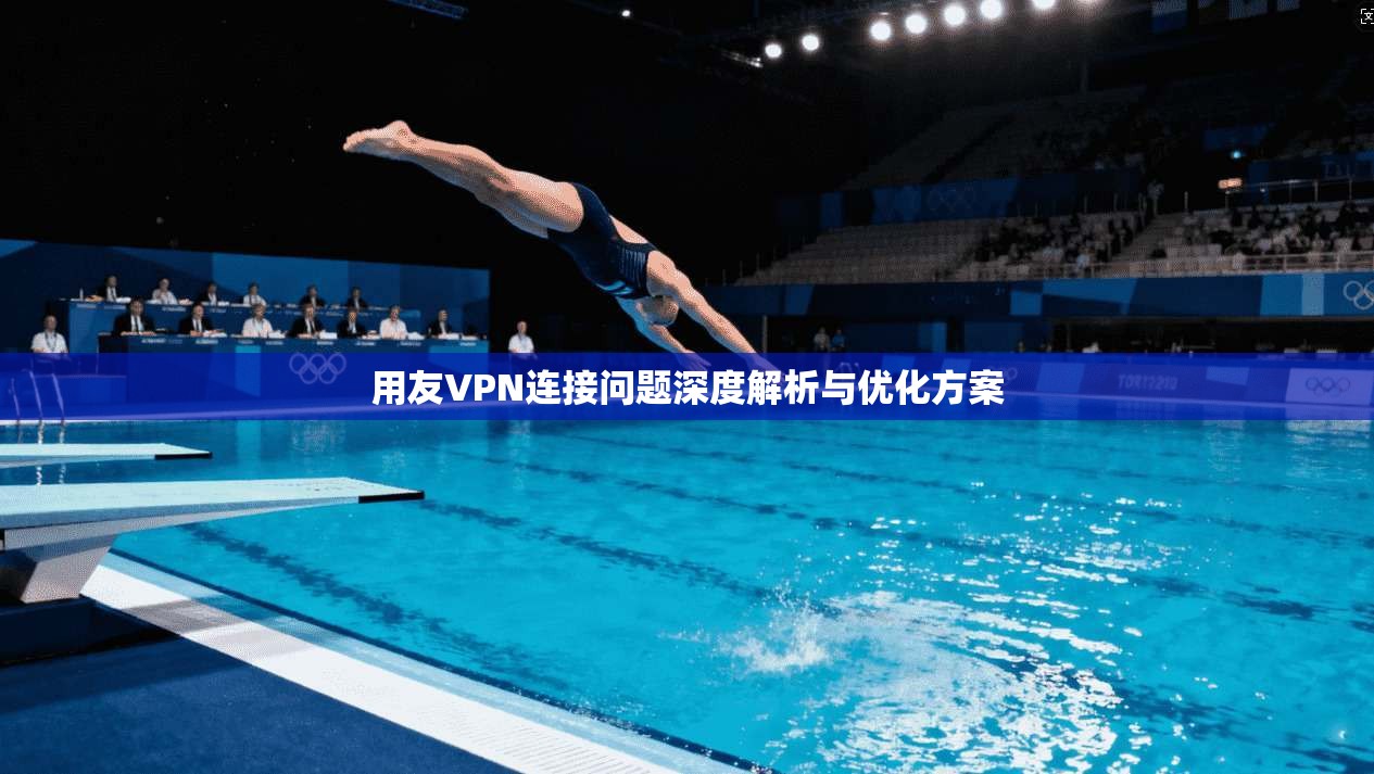 用友VPN连接问题深度解析与优化方案