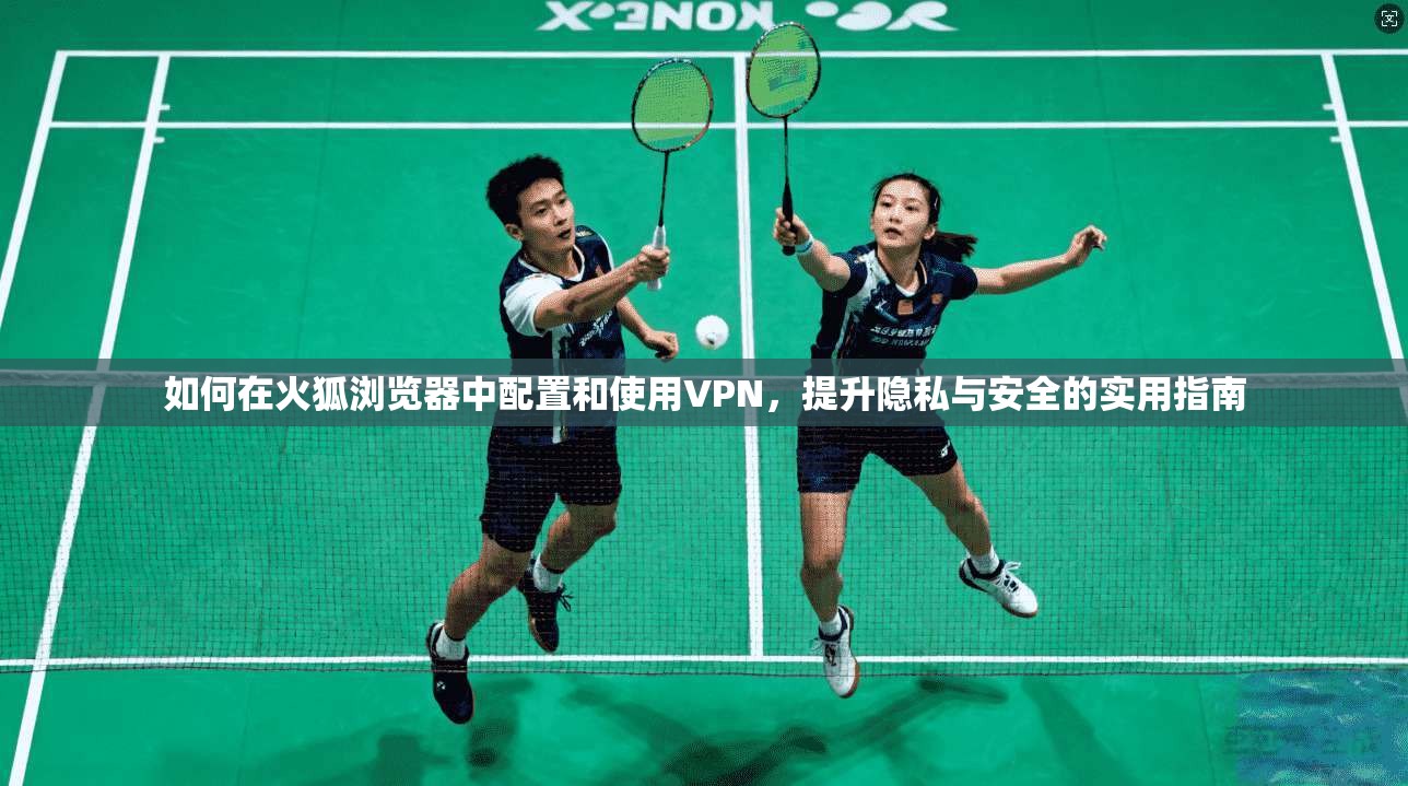 如何在火狐浏览器中配置和使用VPN，提升隐私与安全的实用指南