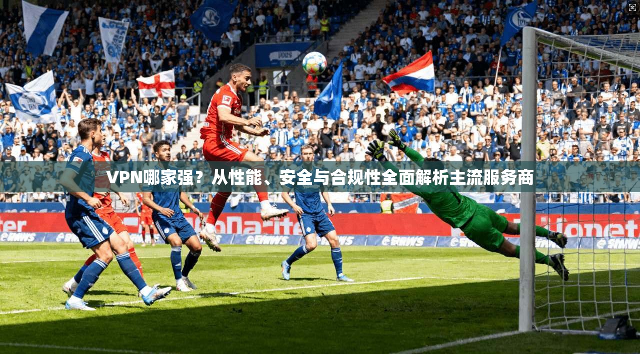VPN哪家强？从性能、安全与合规性全面解析主流服务商