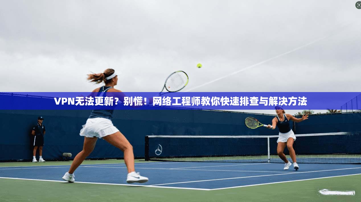 VPN无法更新？别慌！网络工程师教你快速排查与解决方法  第1张